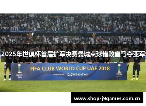 2025年世俱杯首届扩军决赛曼城点球惜败皇马夺亚军